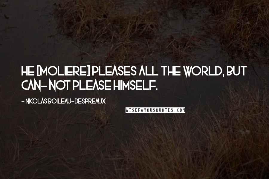 Nicolas Boileau-Despreaux Quotes: He [Moliere] pleases all the world, but can- not please himself.