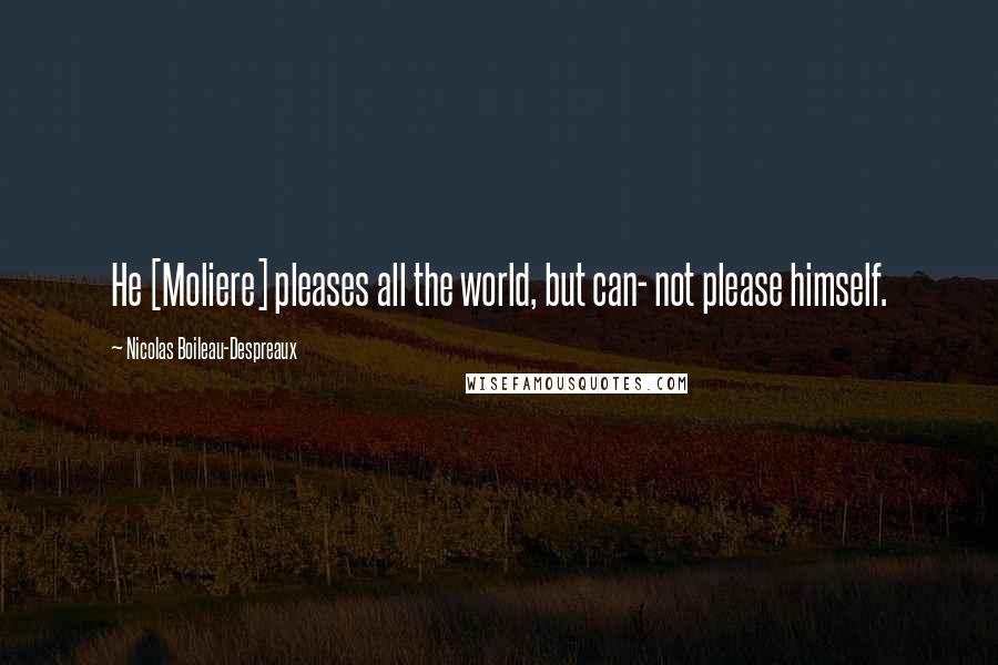 Nicolas Boileau-Despreaux Quotes: He [Moliere] pleases all the world, but can- not please himself.