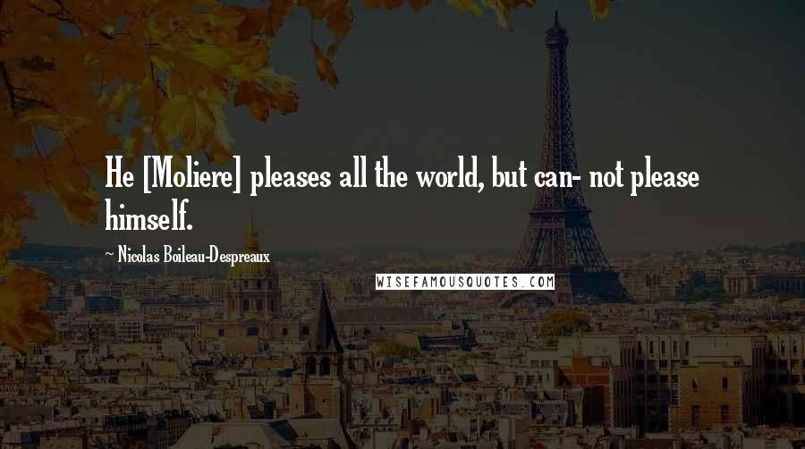 Nicolas Boileau-Despreaux Quotes: He [Moliere] pleases all the world, but can- not please himself.