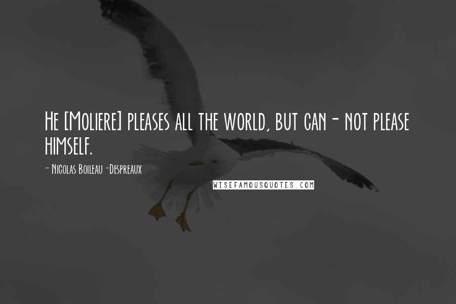 Nicolas Boileau-Despreaux Quotes: He [Moliere] pleases all the world, but can- not please himself.