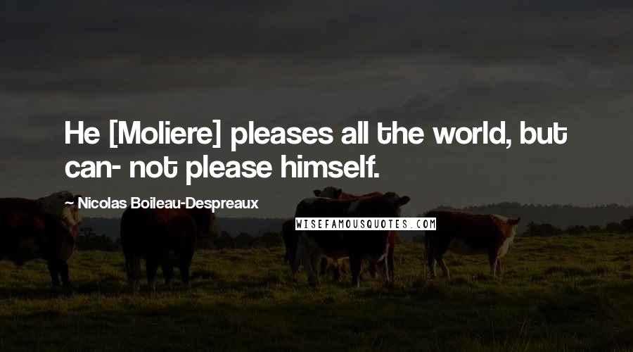 Nicolas Boileau-Despreaux Quotes: He [Moliere] pleases all the world, but can- not please himself.