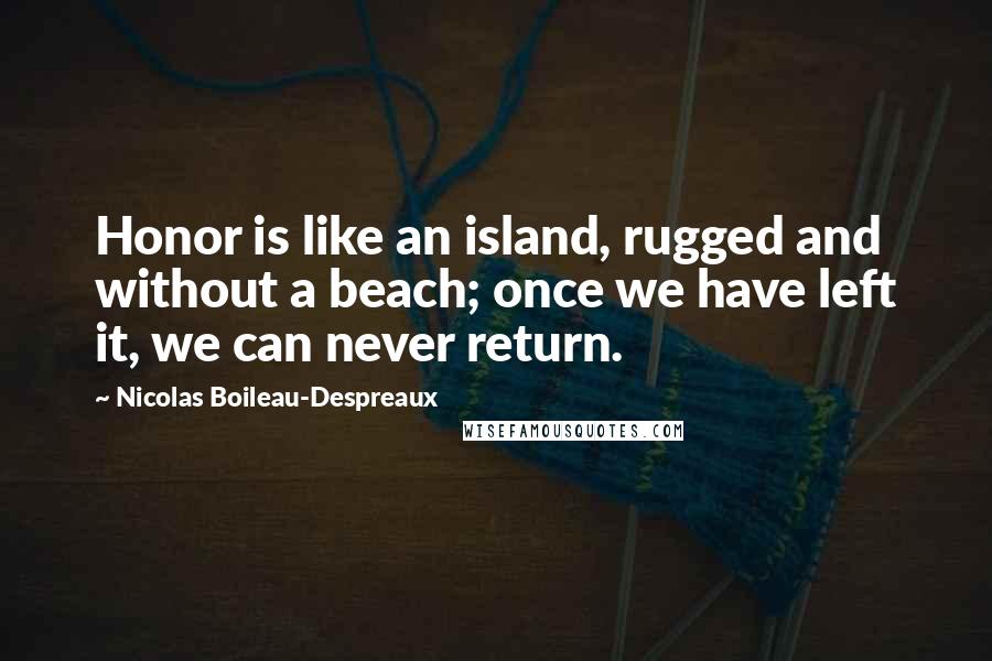 Nicolas Boileau-Despreaux Quotes: Honor is like an island, rugged and without a beach; once we have left it, we can never return.