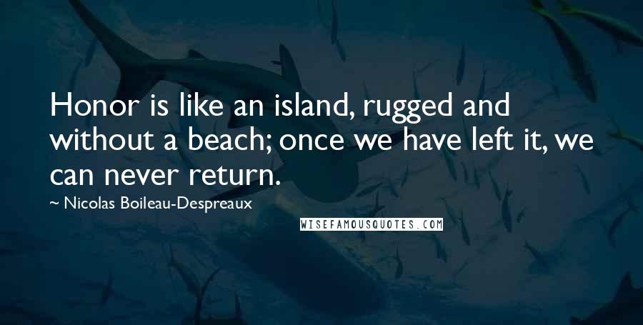 Nicolas Boileau-Despreaux Quotes: Honor is like an island, rugged and without a beach; once we have left it, we can never return.