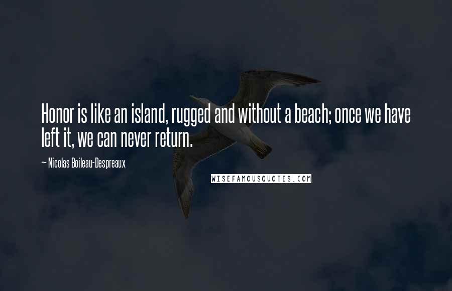 Nicolas Boileau-Despreaux Quotes: Honor is like an island, rugged and without a beach; once we have left it, we can never return.