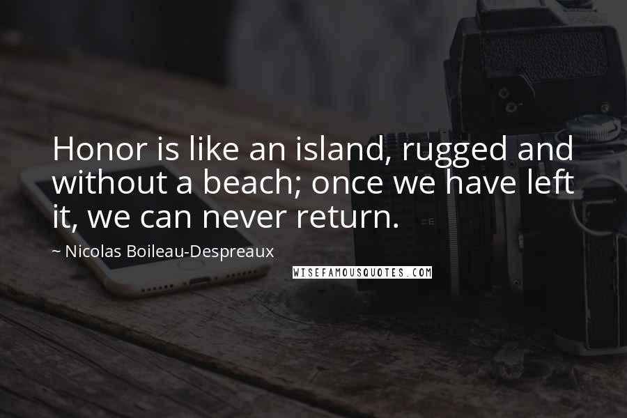 Nicolas Boileau-Despreaux Quotes: Honor is like an island, rugged and without a beach; once we have left it, we can never return.