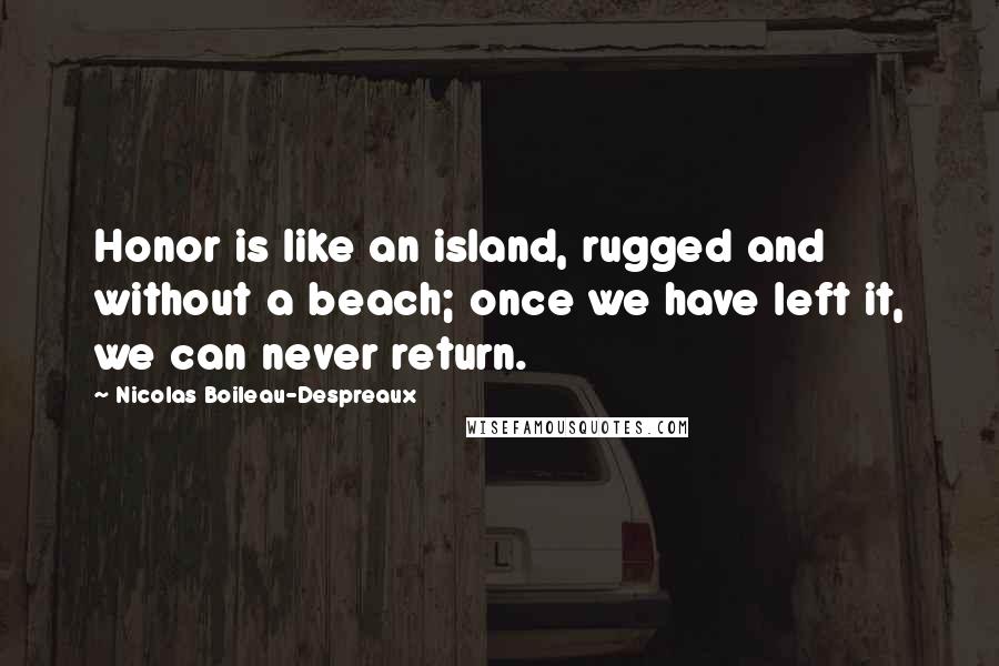 Nicolas Boileau-Despreaux Quotes: Honor is like an island, rugged and without a beach; once we have left it, we can never return.