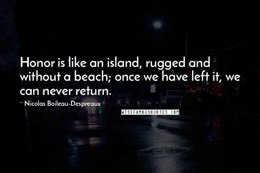 Nicolas Boileau-Despreaux Quotes: Honor is like an island, rugged and without a beach; once we have left it, we can never return.