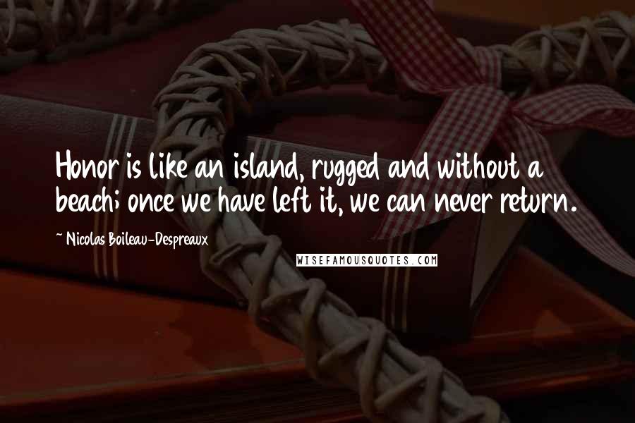 Nicolas Boileau-Despreaux Quotes: Honor is like an island, rugged and without a beach; once we have left it, we can never return.