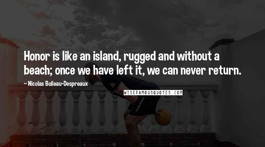 Nicolas Boileau-Despreaux Quotes: Honor is like an island, rugged and without a beach; once we have left it, we can never return.