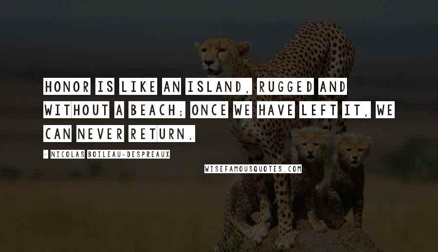 Nicolas Boileau-Despreaux Quotes: Honor is like an island, rugged and without a beach; once we have left it, we can never return.