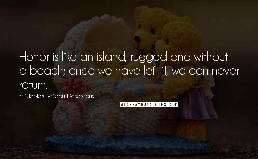 Nicolas Boileau-Despreaux Quotes: Honor is like an island, rugged and without a beach; once we have left it, we can never return.