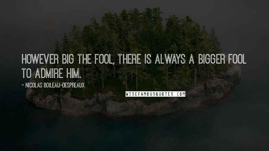 Nicolas Boileau-Despreaux Quotes: However big the fool, there is always a bigger fool to admire him.