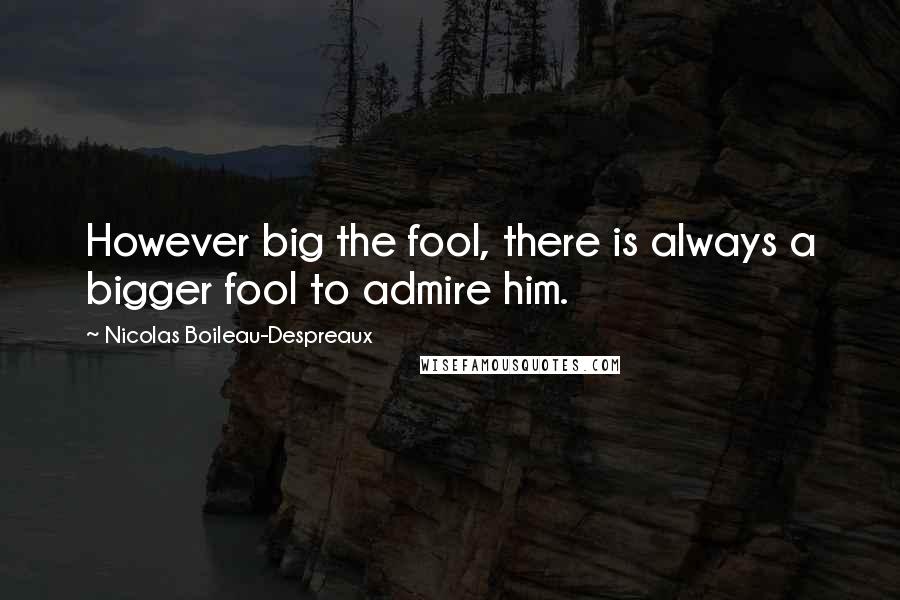 Nicolas Boileau-Despreaux Quotes: However big the fool, there is always a bigger fool to admire him.