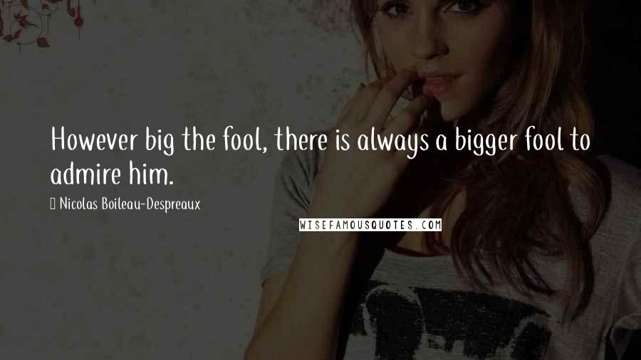 Nicolas Boileau-Despreaux Quotes: However big the fool, there is always a bigger fool to admire him.