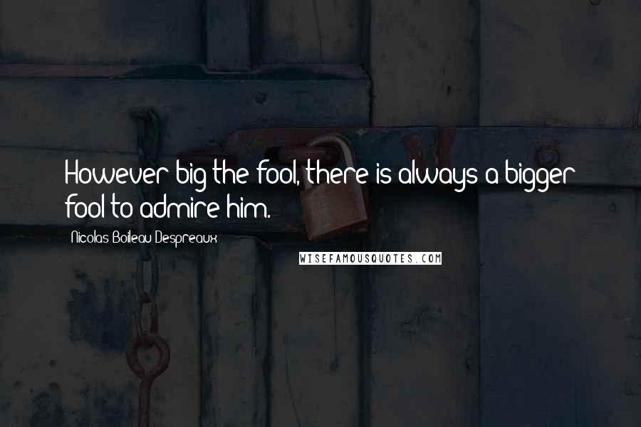 Nicolas Boileau-Despreaux Quotes: However big the fool, there is always a bigger fool to admire him.