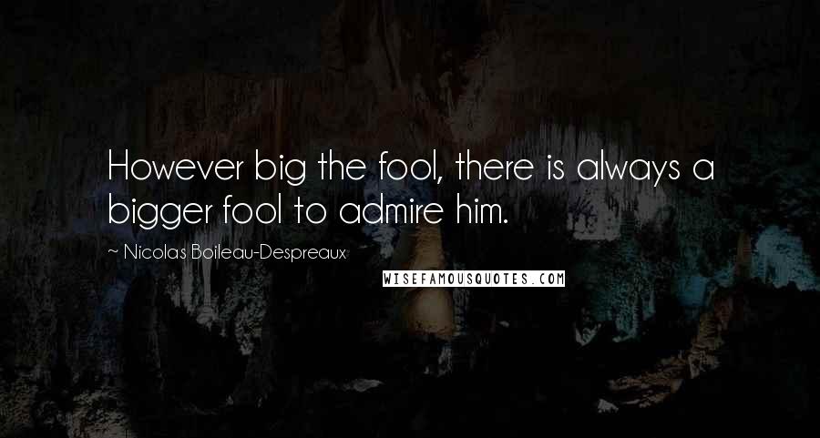 Nicolas Boileau-Despreaux Quotes: However big the fool, there is always a bigger fool to admire him.