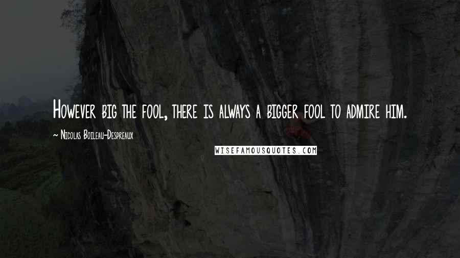 Nicolas Boileau-Despreaux Quotes: However big the fool, there is always a bigger fool to admire him.