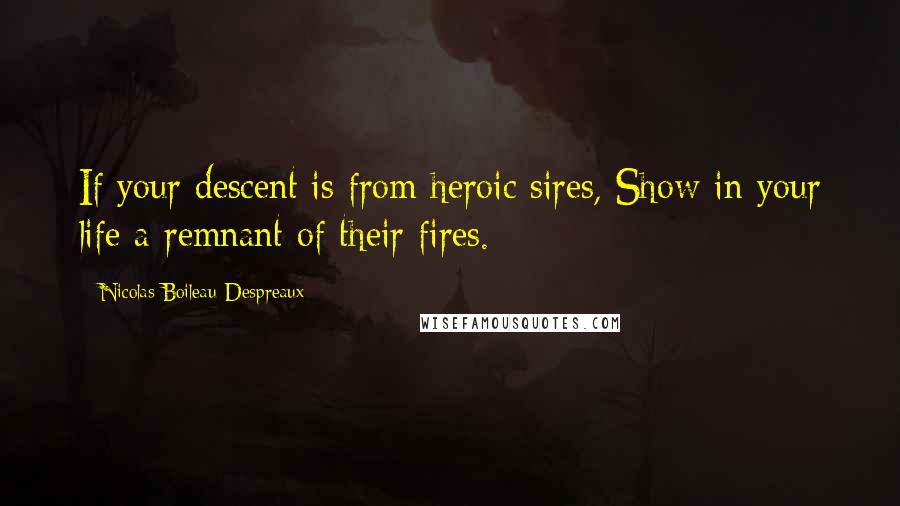 Nicolas Boileau-Despreaux Quotes: If your descent is from heroic sires, Show in your life a remnant of their fires.