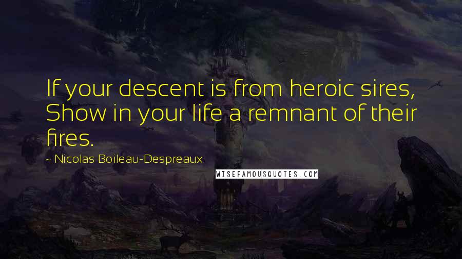 Nicolas Boileau-Despreaux Quotes: If your descent is from heroic sires, Show in your life a remnant of their fires.