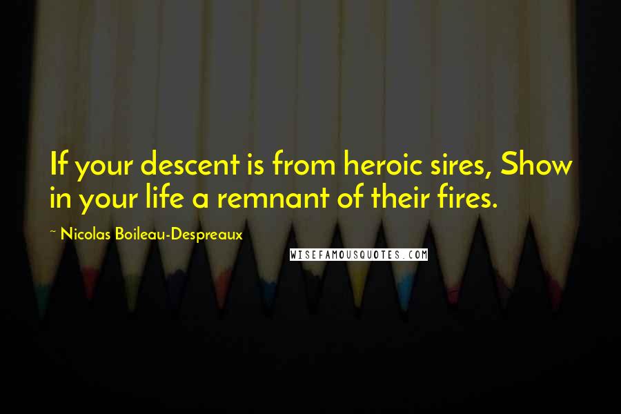 Nicolas Boileau-Despreaux Quotes: If your descent is from heroic sires, Show in your life a remnant of their fires.