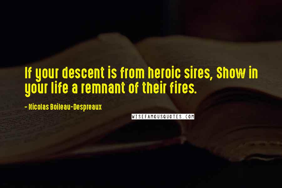 Nicolas Boileau-Despreaux Quotes: If your descent is from heroic sires, Show in your life a remnant of their fires.