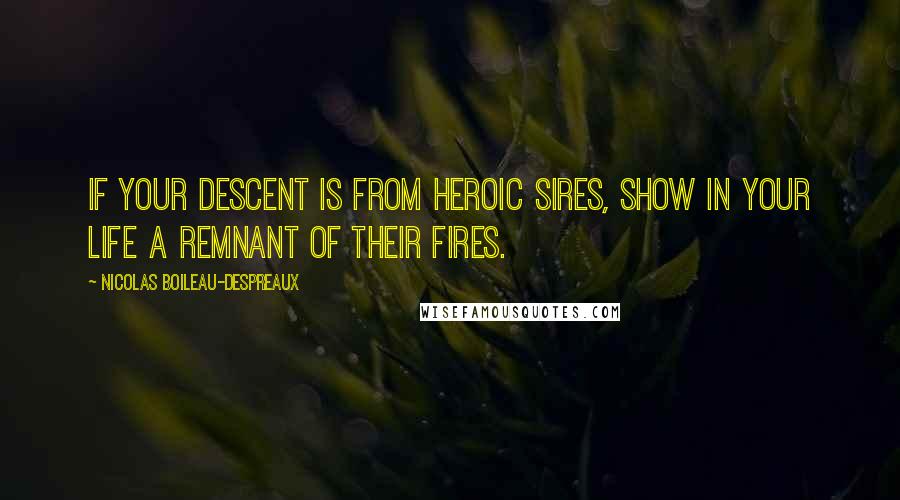 Nicolas Boileau-Despreaux Quotes: If your descent is from heroic sires, Show in your life a remnant of their fires.