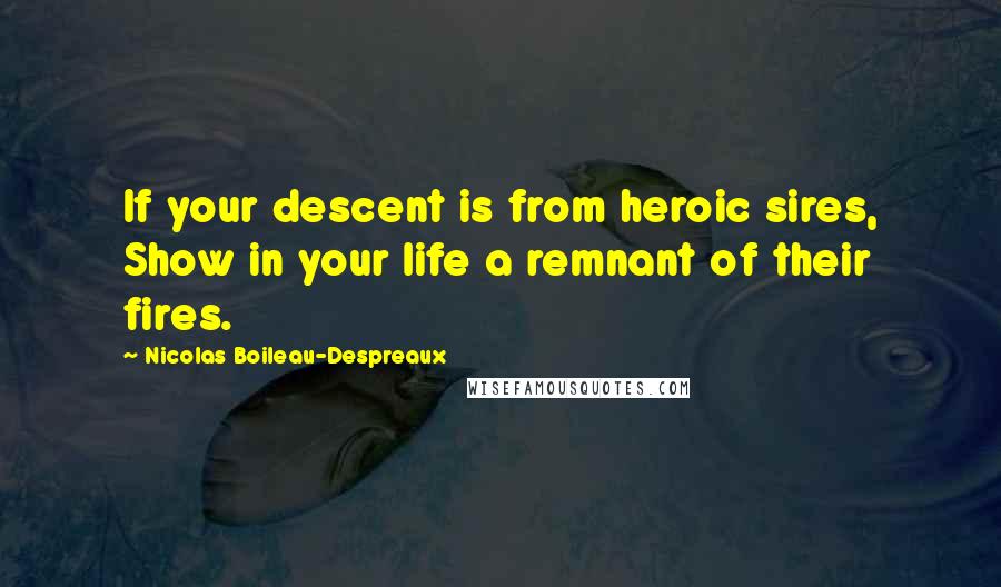 Nicolas Boileau-Despreaux Quotes: If your descent is from heroic sires, Show in your life a remnant of their fires.