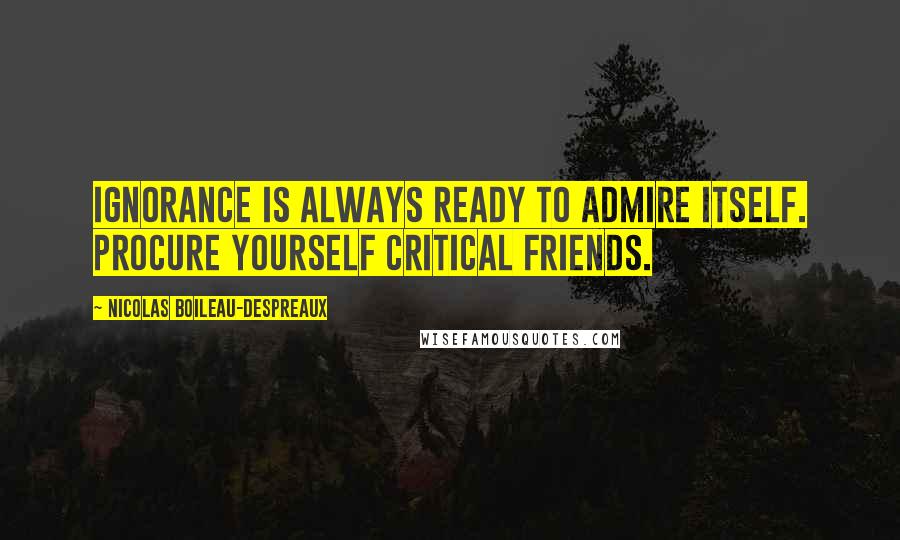 Nicolas Boileau-Despreaux Quotes: Ignorance is always ready to admire itself. Procure yourself critical friends.