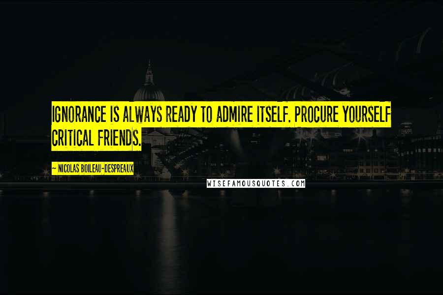 Nicolas Boileau-Despreaux Quotes: Ignorance is always ready to admire itself. Procure yourself critical friends.