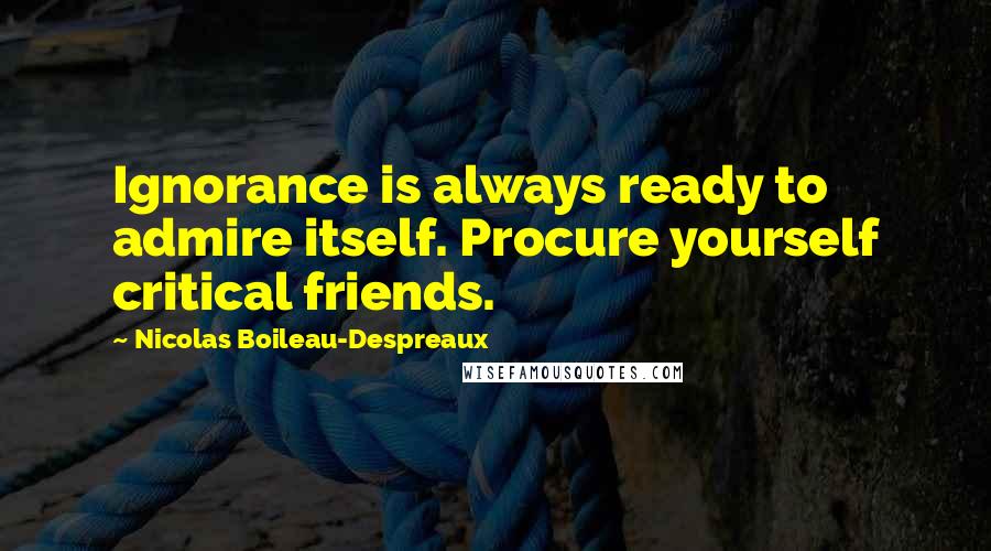 Nicolas Boileau-Despreaux Quotes: Ignorance is always ready to admire itself. Procure yourself critical friends.