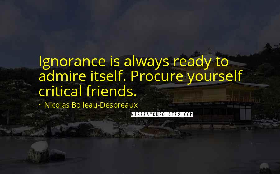 Nicolas Boileau-Despreaux Quotes: Ignorance is always ready to admire itself. Procure yourself critical friends.