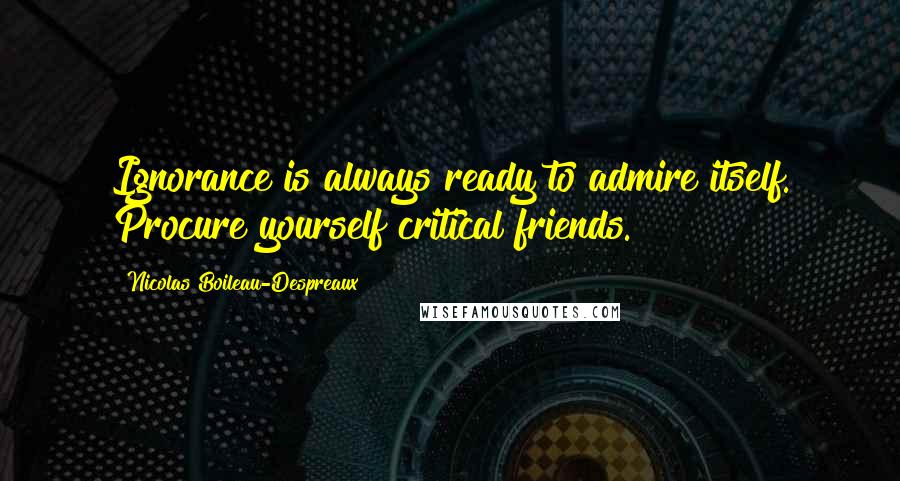 Nicolas Boileau-Despreaux Quotes: Ignorance is always ready to admire itself. Procure yourself critical friends.