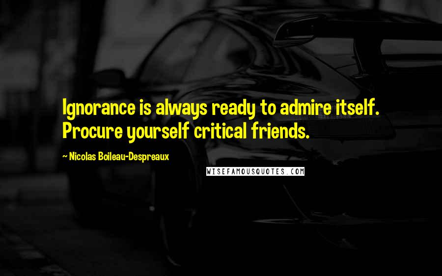 Nicolas Boileau-Despreaux Quotes: Ignorance is always ready to admire itself. Procure yourself critical friends.