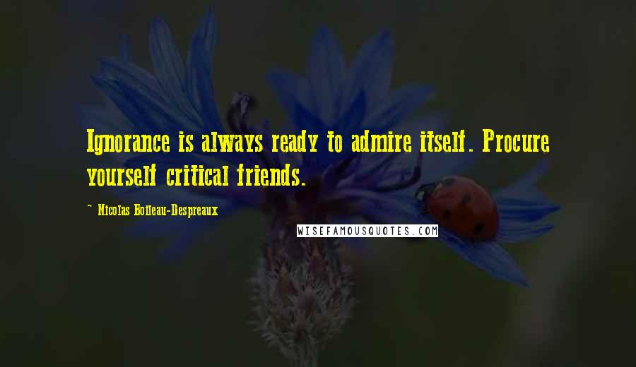 Nicolas Boileau-Despreaux Quotes: Ignorance is always ready to admire itself. Procure yourself critical friends.