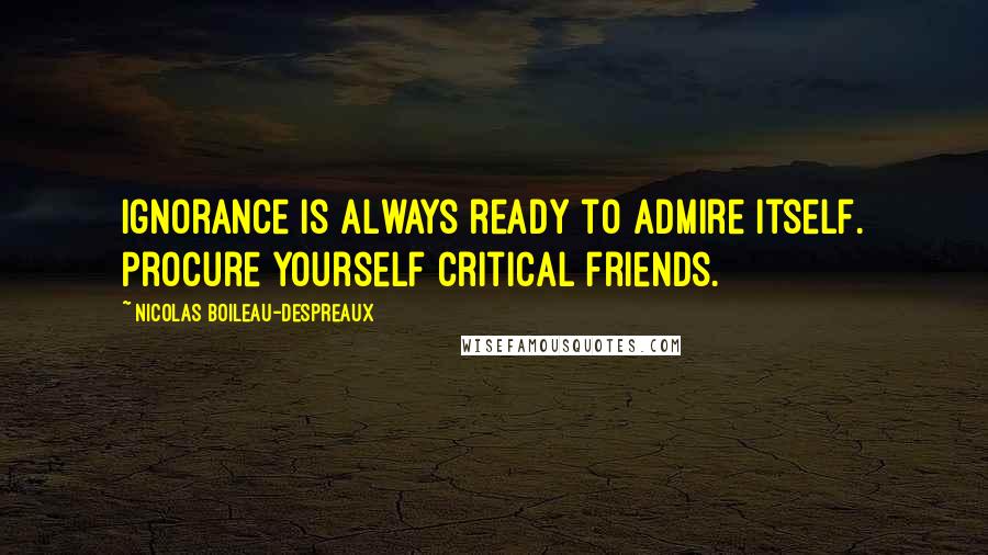 Nicolas Boileau-Despreaux Quotes: Ignorance is always ready to admire itself. Procure yourself critical friends.