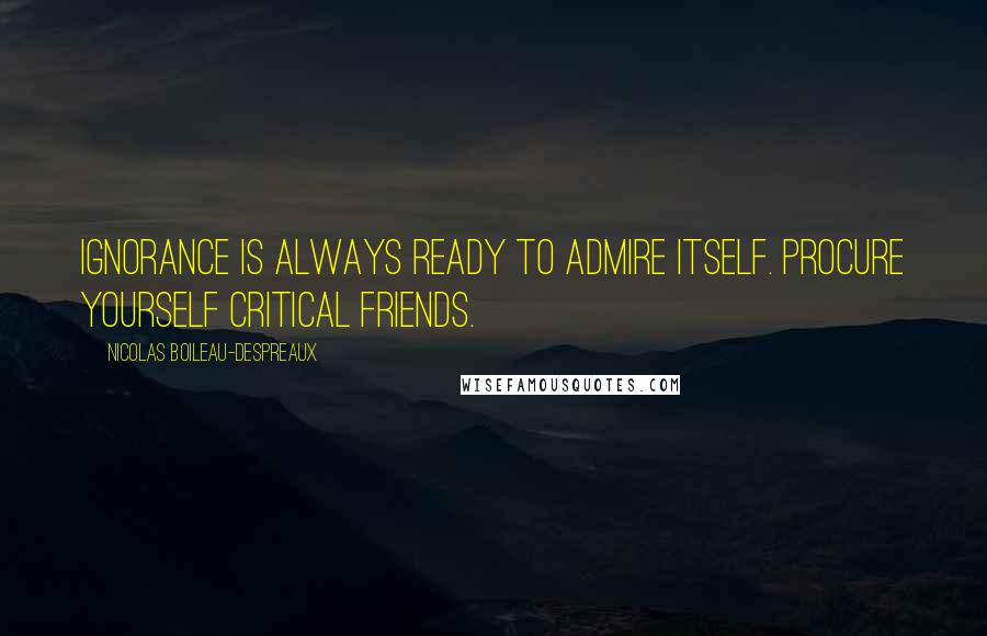 Nicolas Boileau-Despreaux Quotes: Ignorance is always ready to admire itself. Procure yourself critical friends.