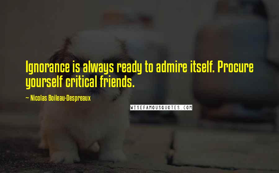 Nicolas Boileau-Despreaux Quotes: Ignorance is always ready to admire itself. Procure yourself critical friends.