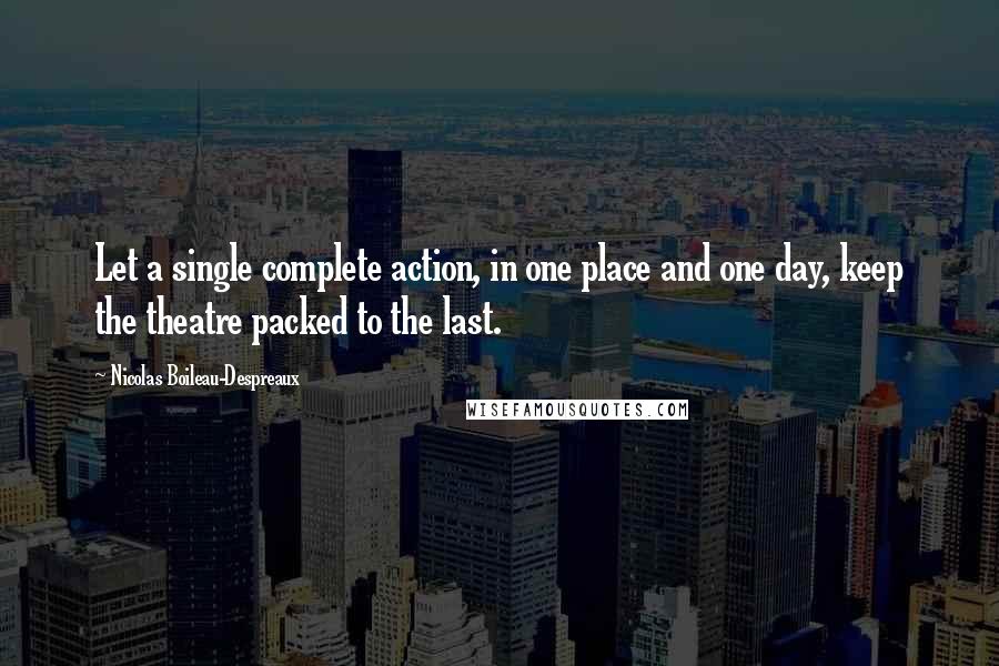 Nicolas Boileau-Despreaux Quotes: Let a single complete action, in one place and one day, keep the theatre packed to the last.