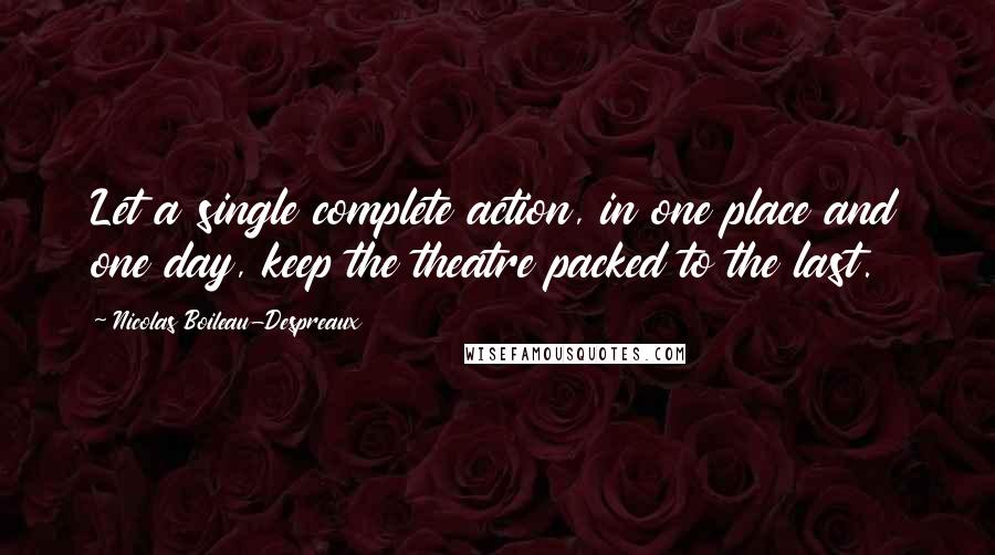 Nicolas Boileau-Despreaux Quotes: Let a single complete action, in one place and one day, keep the theatre packed to the last.