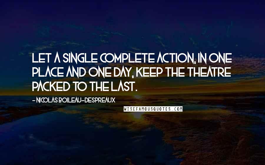 Nicolas Boileau-Despreaux Quotes: Let a single complete action, in one place and one day, keep the theatre packed to the last.