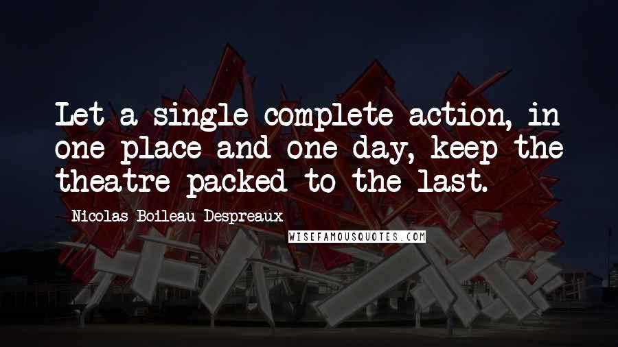 Nicolas Boileau-Despreaux Quotes: Let a single complete action, in one place and one day, keep the theatre packed to the last.