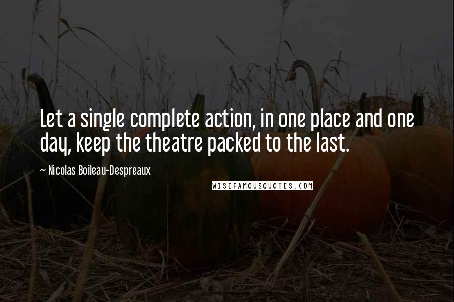 Nicolas Boileau-Despreaux Quotes: Let a single complete action, in one place and one day, keep the theatre packed to the last.