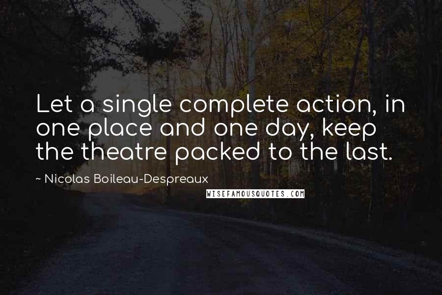 Nicolas Boileau-Despreaux Quotes: Let a single complete action, in one place and one day, keep the theatre packed to the last.