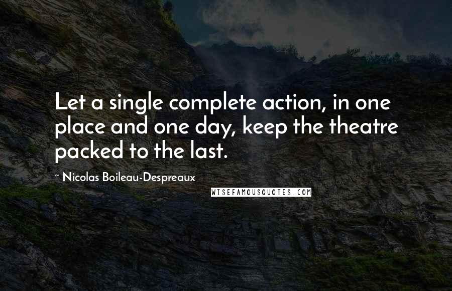 Nicolas Boileau-Despreaux Quotes: Let a single complete action, in one place and one day, keep the theatre packed to the last.