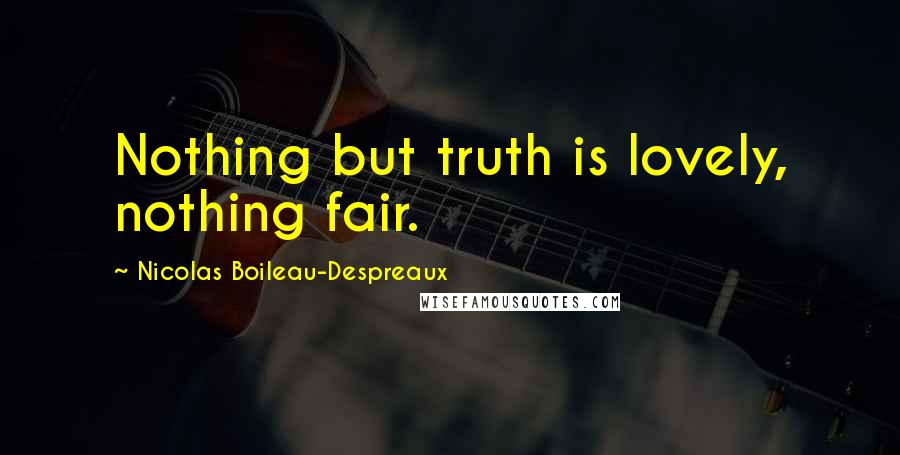 Nicolas Boileau-Despreaux Quotes: Nothing but truth is lovely, nothing fair.
