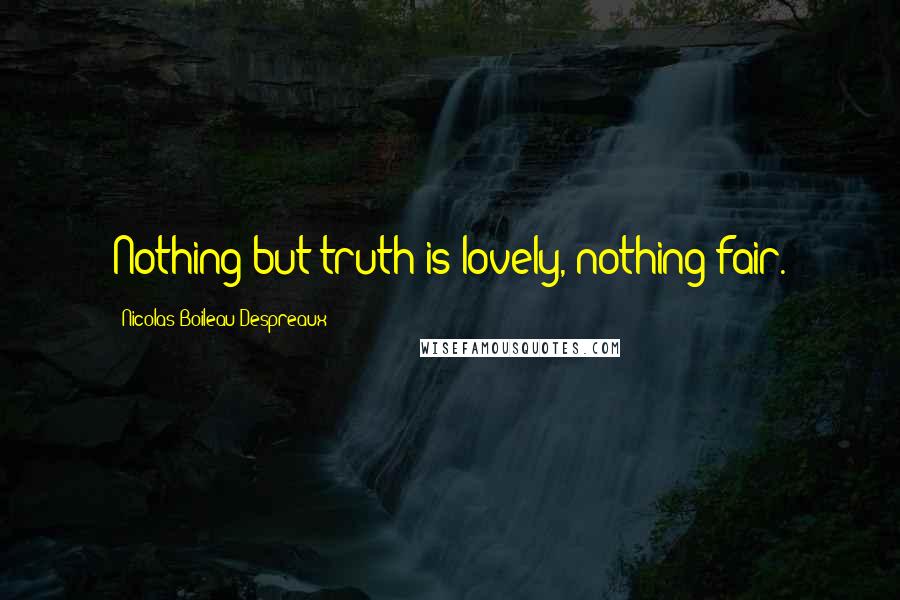 Nicolas Boileau-Despreaux Quotes: Nothing but truth is lovely, nothing fair.