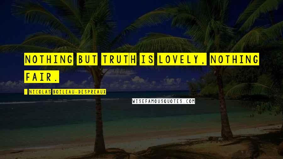 Nicolas Boileau-Despreaux Quotes: Nothing but truth is lovely, nothing fair.