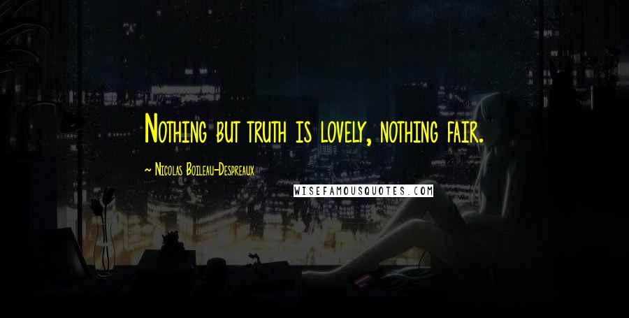 Nicolas Boileau-Despreaux Quotes: Nothing but truth is lovely, nothing fair.