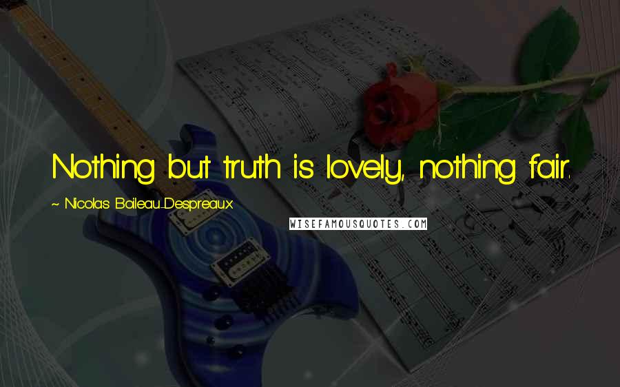 Nicolas Boileau-Despreaux Quotes: Nothing but truth is lovely, nothing fair.