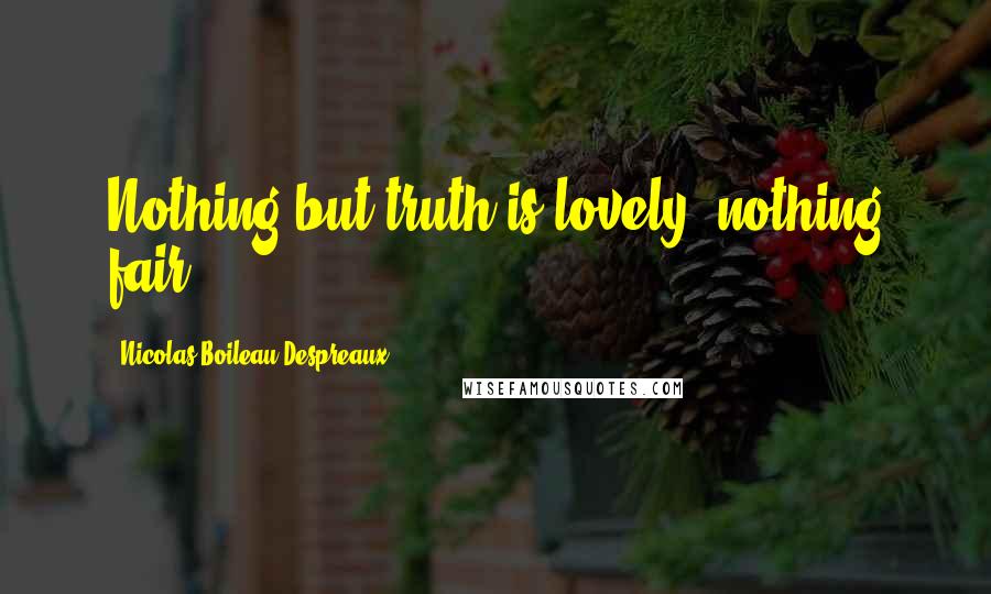 Nicolas Boileau-Despreaux Quotes: Nothing but truth is lovely, nothing fair.